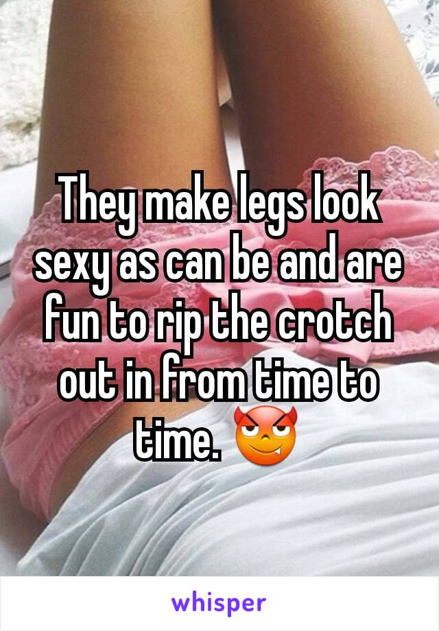 They make legs look sexy as can be and are fun to rip the crotch out in from time to time. 😈