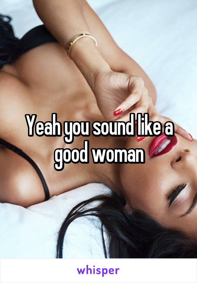 Yeah you sound like a good woman