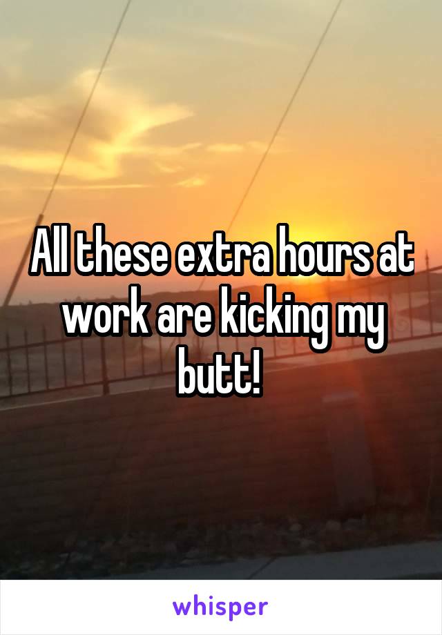 All these extra hours at work are kicking my butt! 