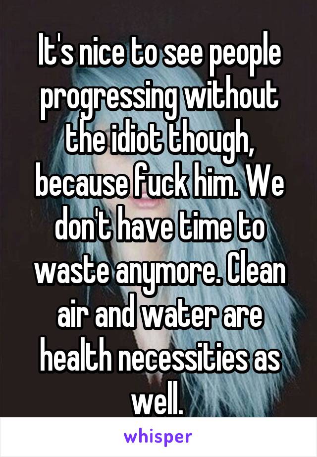 It's nice to see people progressing without the idiot though, because fuck him. We don't have time to waste anymore. Clean air and water are health necessities as well. 