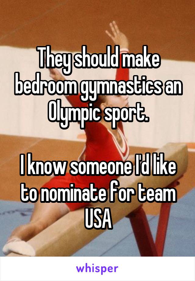 They should make bedroom gymnastics an Olympic sport.

I know someone I'd like to nominate for team USA