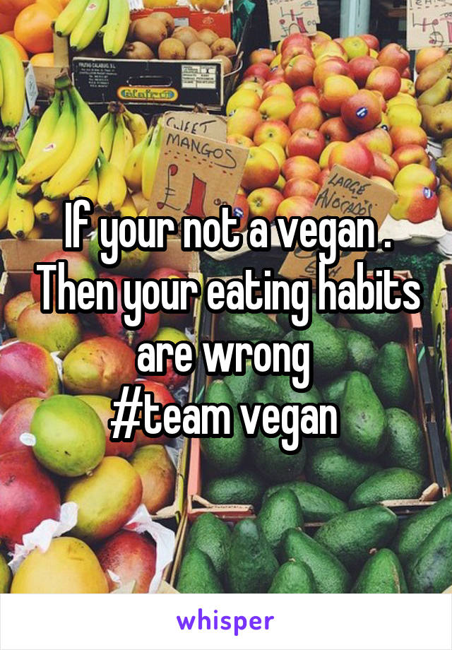 If your not a vegan . Then your eating habits are wrong 
#team vegan 