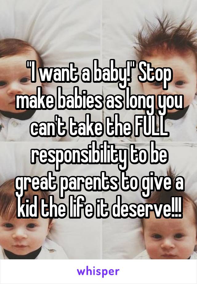 "I want a baby!" Stop make babies as long you can't take the FULL responsibility to be great parents to give a kid the life it deserve!!!
