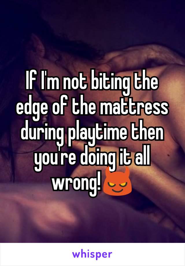 If I'm not biting the edge of the mattress during playtime then you're doing it all wrong!ðŸ˜ˆ