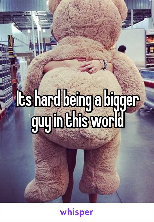 Its hard being a bigger guy in this world