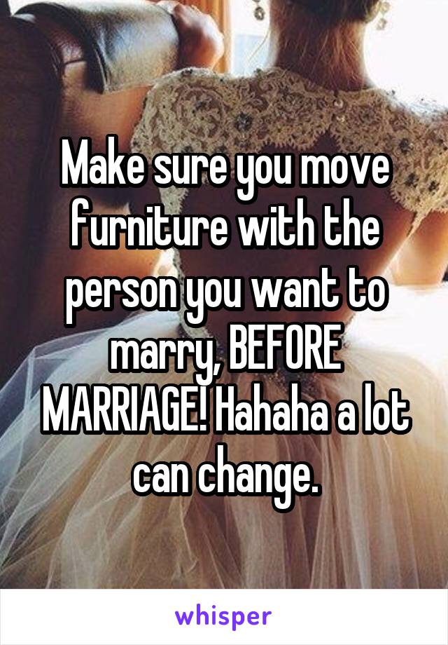 Make sure you move furniture with the person you want to marry, BEFORE MARRIAGE! Hahaha a lot can change.