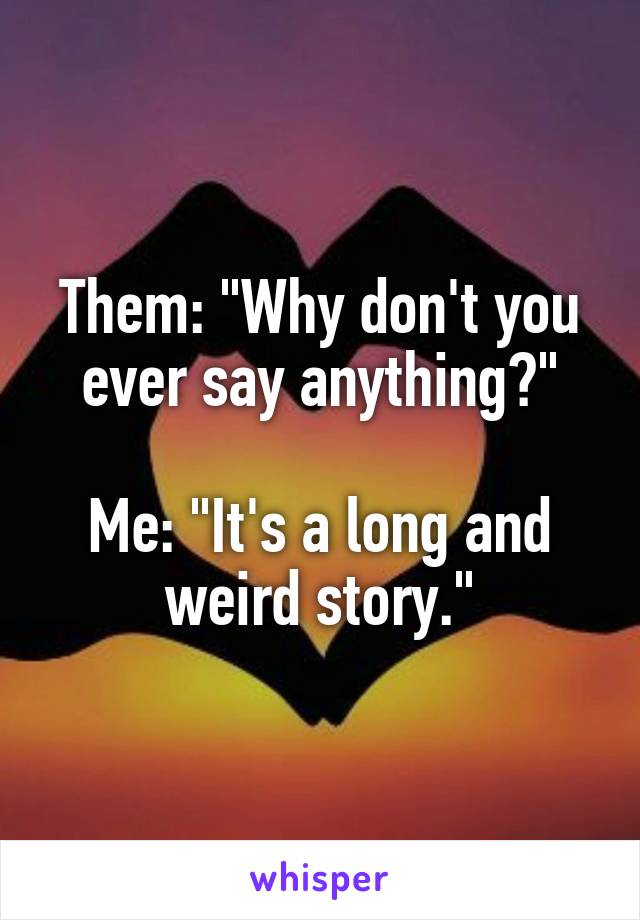 Them: "Why don't you ever say anything?"

Me: "It's a long and weird story."