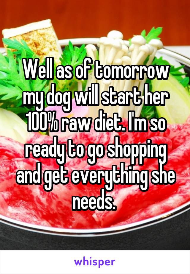 Well as of tomorrow my dog will start her 100% raw diet. I'm so ready to go shopping and get everything she needs. 