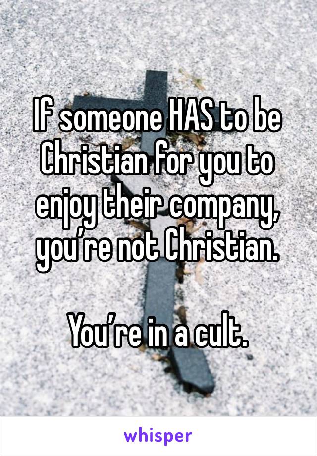 If someone HAS to be Christian for you to enjoy their company, you’re not Christian.

You’re in a cult.