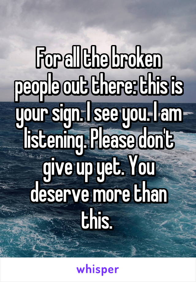 For all the broken people out there: this is your sign. I see you. I am listening. Please don't give up yet. You deserve more than this. 