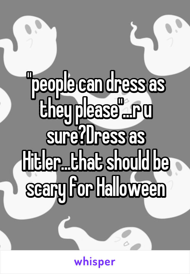 "people can dress as they please"...r u sure?Dress as Hitler...that should be scary for Halloween