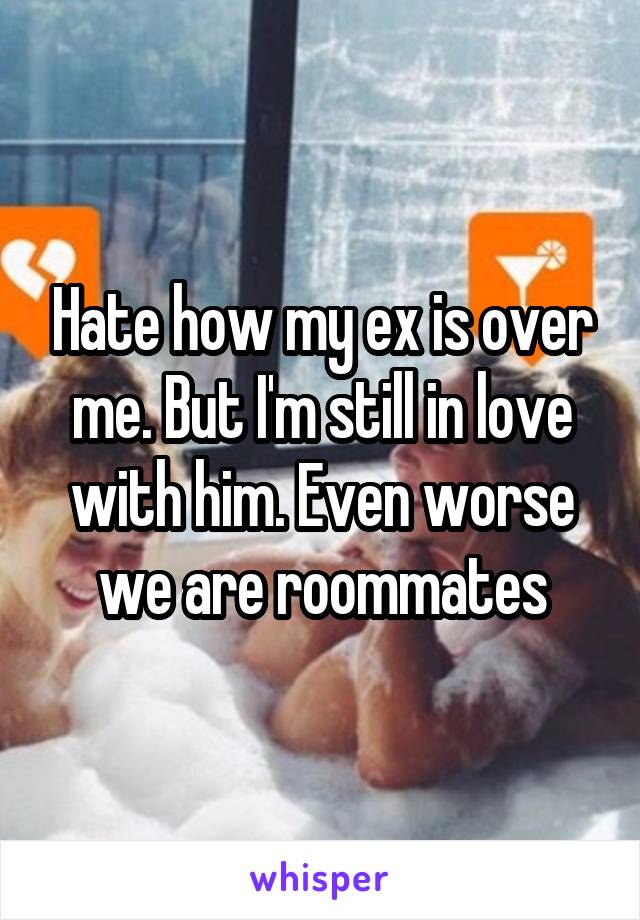 Hate how my ex is over me. But I'm still in love with him. Even worse we are roommates