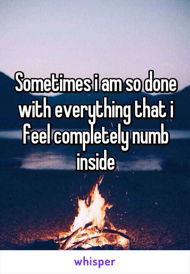 Sometimes i am so done with everything that i feel completely numb inside
