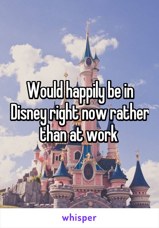 Would happily be in Disney right now rather than at work 
