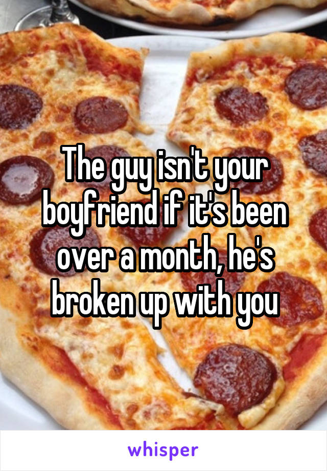 The guy isn't your boyfriend if it's been over a month, he's broken up with you