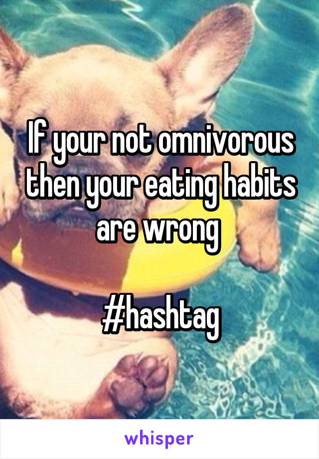 If your not omnivorous then your eating habits are wrong 

#hashtag