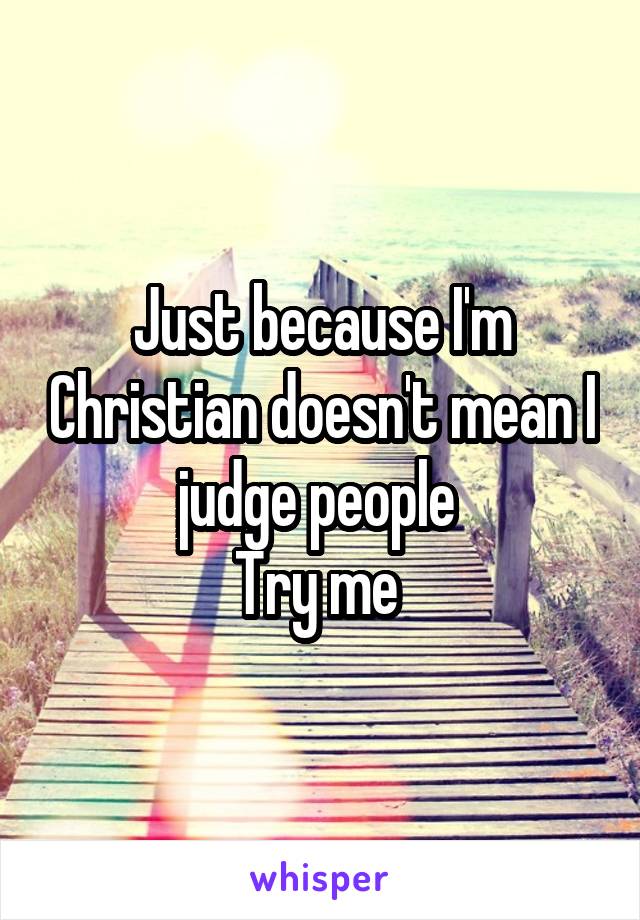 Just because I'm Christian doesn't mean I judge people 
Try me 