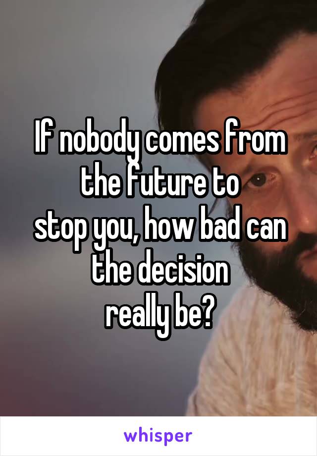 If nobody comes from the future to
stop you, how bad can the decision
really be?