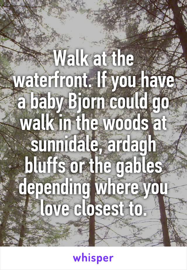 Walk at the waterfront. If you have a baby Bjorn could go walk in the woods at sunnidale, ardagh bluffs or the gables depending where you love closest to.