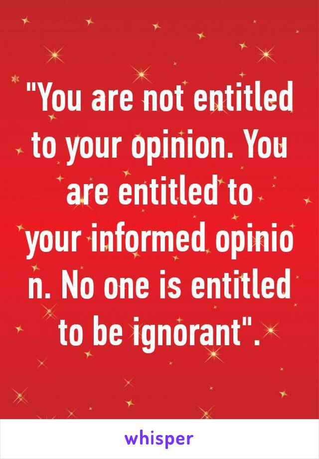 "You are not entitled to your opinion. You are entitled to your informed opinion. No one is entitled to be ignorant".
