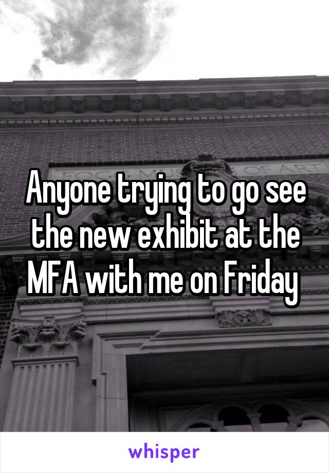 Anyone trying to go see the new exhibit at the MFA with me on Friday 