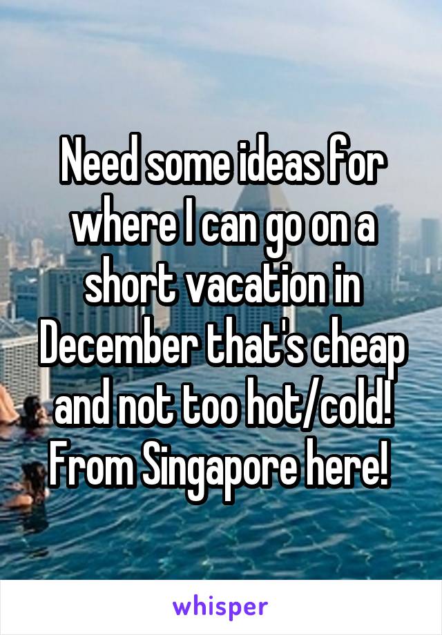 Need some ideas for where I can go on a short vacation in December that's cheap and not too hot/cold! From Singapore here! 