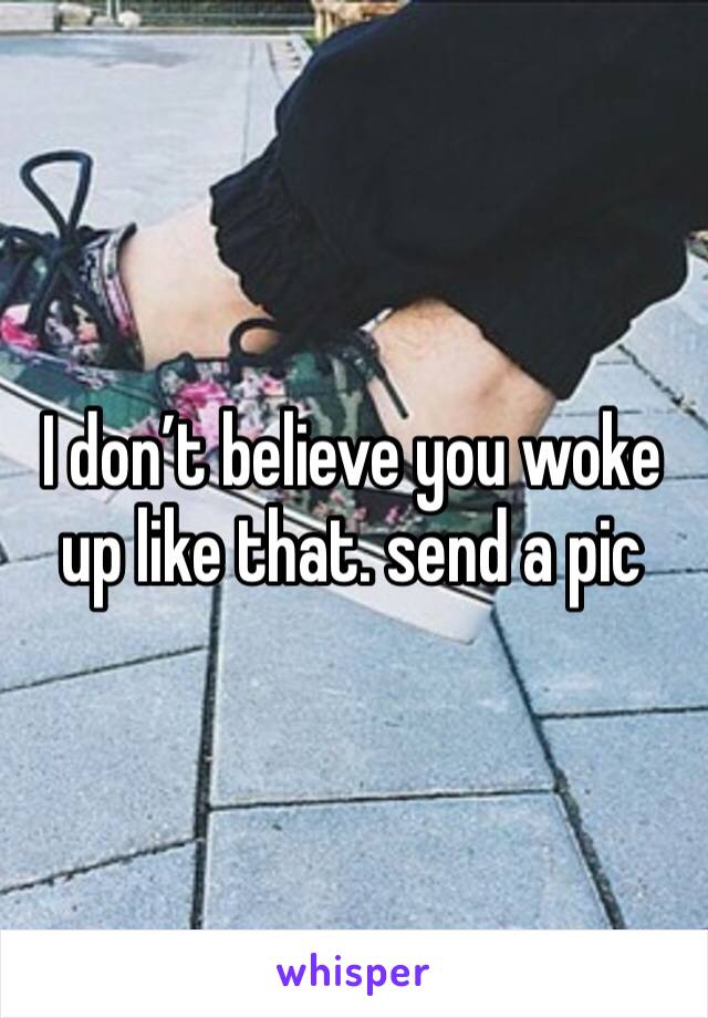 I don’t believe you woke up like that. send a pic