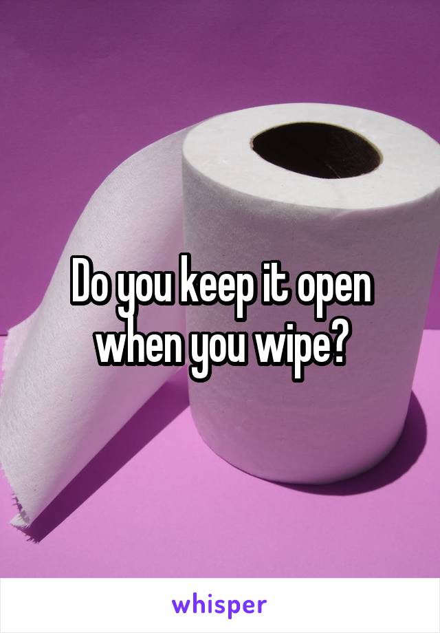 Do you keep it open when you wipe?