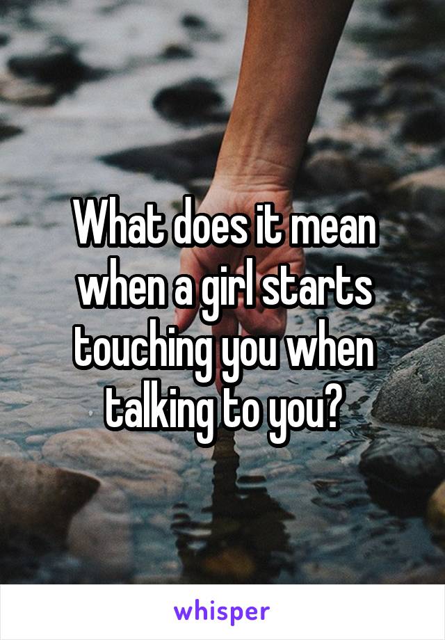 What does it mean when a girl starts touching you when talking to you?