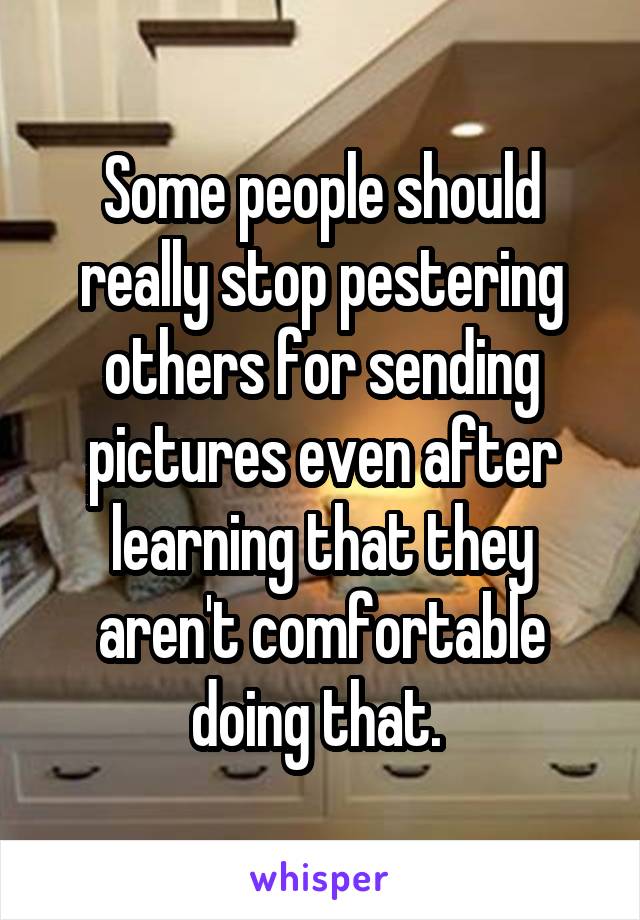 Some people should really stop pestering others for sending pictures even after learning that they aren't comfortable doing that. 