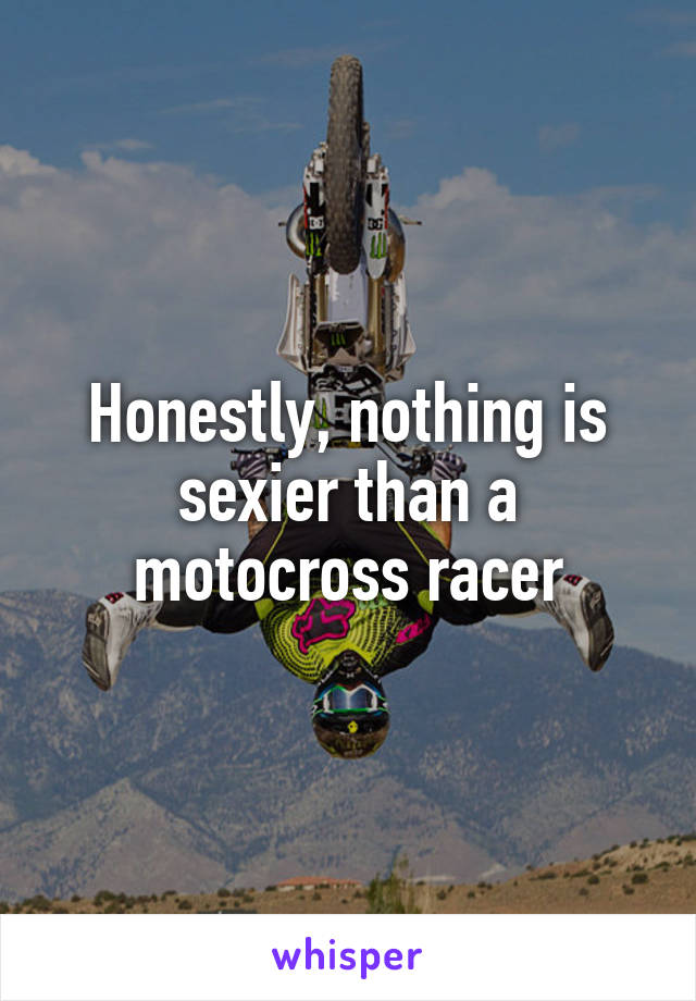 Honestly, nothing is sexier than a motocross racer