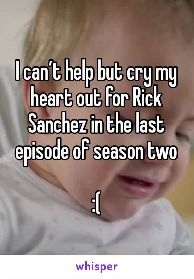 I can’t help but cry my heart out for Rick Sanchez in the last episode of season two 

:(