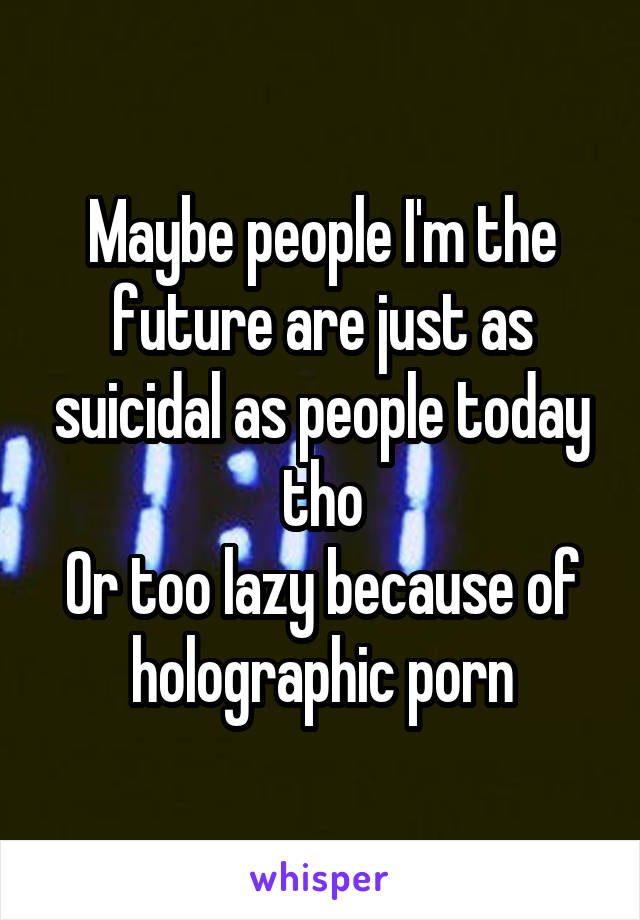 Maybe people I'm the future are just as suicidal as people today tho
Or too lazy because of holographic porn