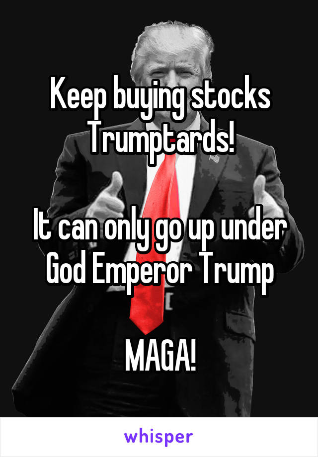 Keep buying stocks Trumptards!

It can only go up under God Emperor Trump

MAGA!