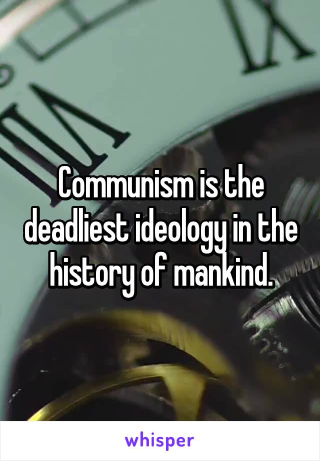 Communism is the deadliest ideology in the history of mankind.