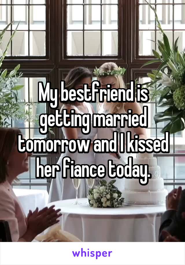 My bestfriend is getting married tomorrow and I kissed her fiance today.