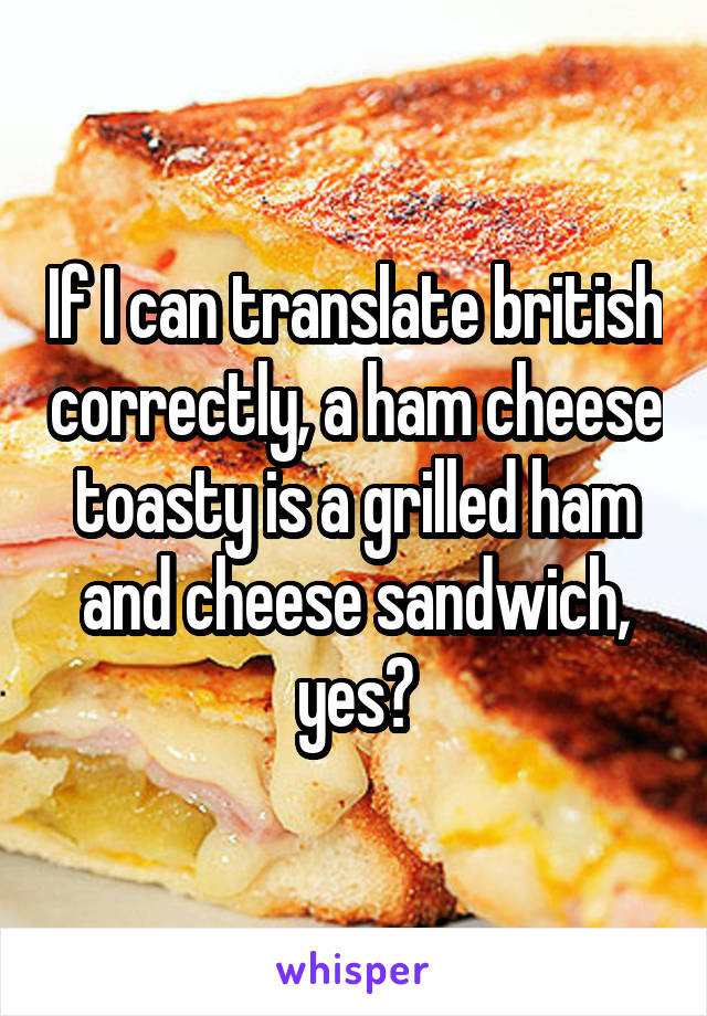 If I can translate british correctly, a ham cheese toasty is a grilled ham and cheese sandwich, yes?
