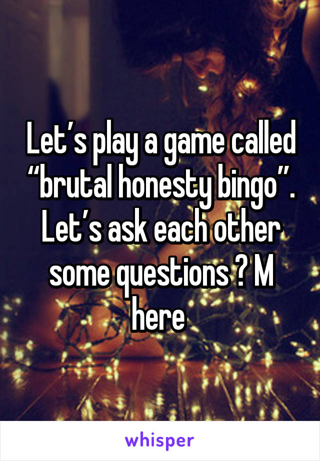 Let’s play a game called “brutal honesty bingo”. Let’s ask each other some questions 😉 M here 