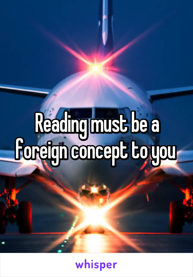 Reading must be a foreign concept to you 