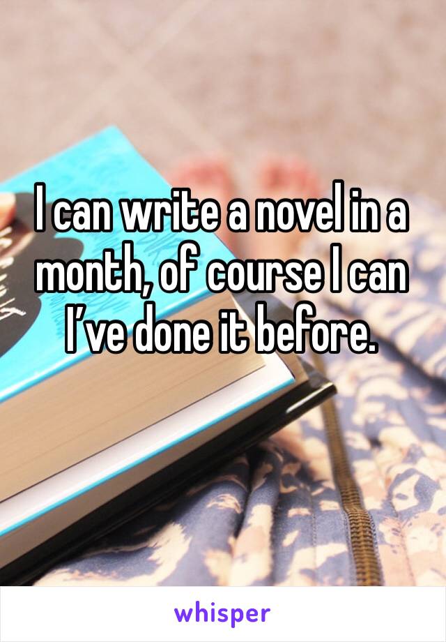 I can write a novel in a month, of course I can I’ve done it before.