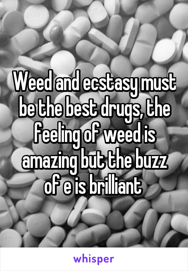 Weed and ecstasy must be the best drugs, the feeling of weed is amazing but the buzz of e is brilliant 