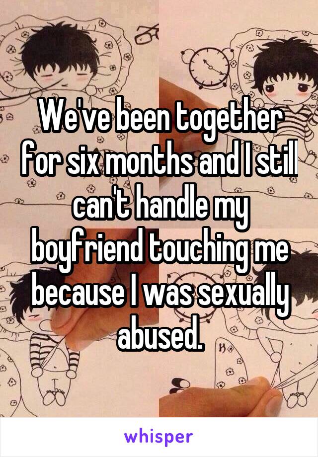 We've been together for six months and I still can't handle my boyfriend touching me because I was sexually abused.