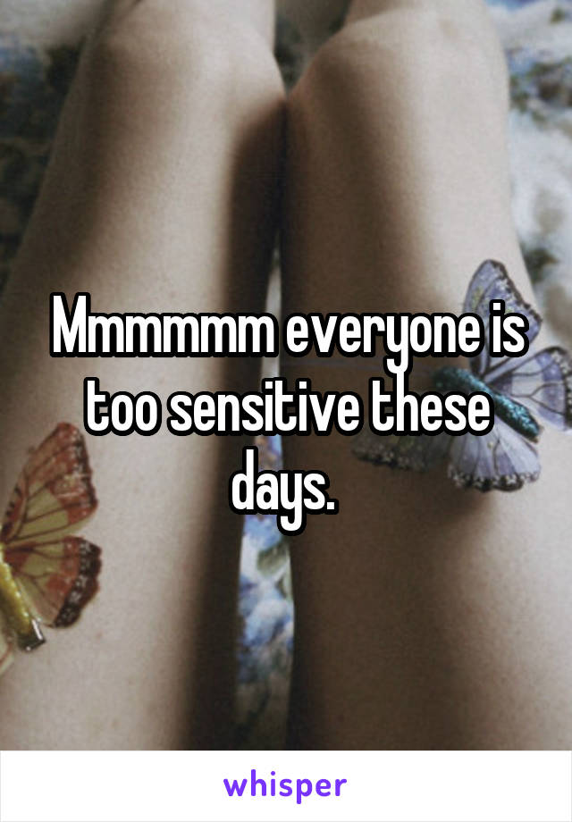 Mmmmmm everyone is too sensitive these days. 