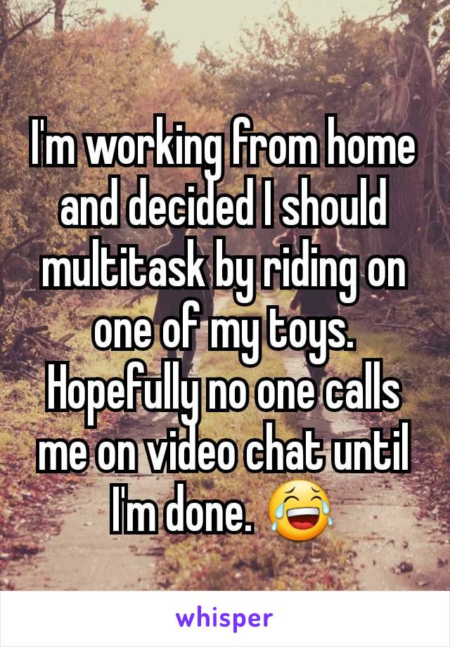 I'm working from home and decided I should multitask by riding on one of my toys. Hopefully no one calls me on video chat until I'm done. 😂