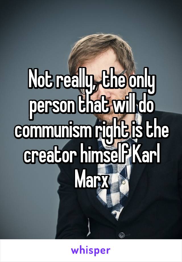 Not really,  the only person that will do communism right is the creator himself Karl Marx
