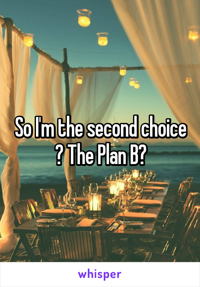 So I'm the second choice ? The Plan B?