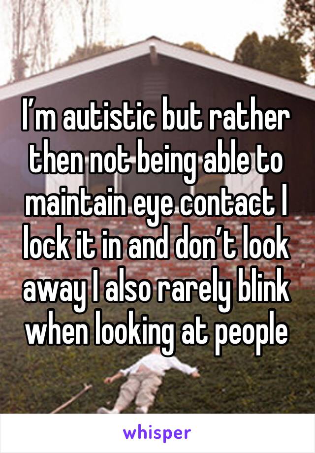 I’m autistic but rather then not being able to maintain eye contact I lock it in and don’t look away I also rarely blink when looking at people