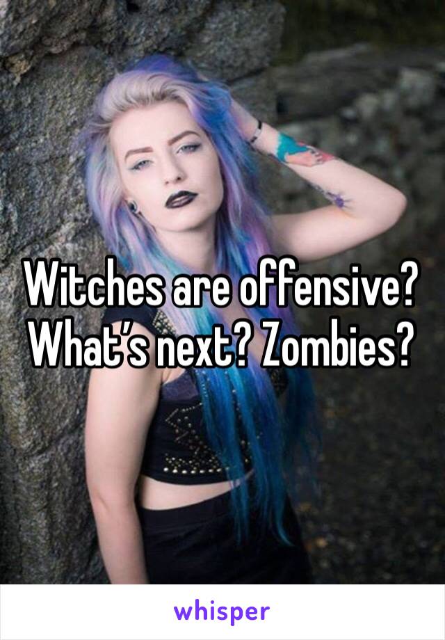 Witches are offensive? What’s next? Zombies?