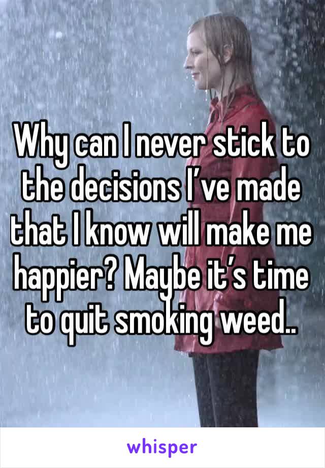 Why can I never stick to the decisions I’ve made that I know will make me happier? Maybe it’s time to quit smoking weed..