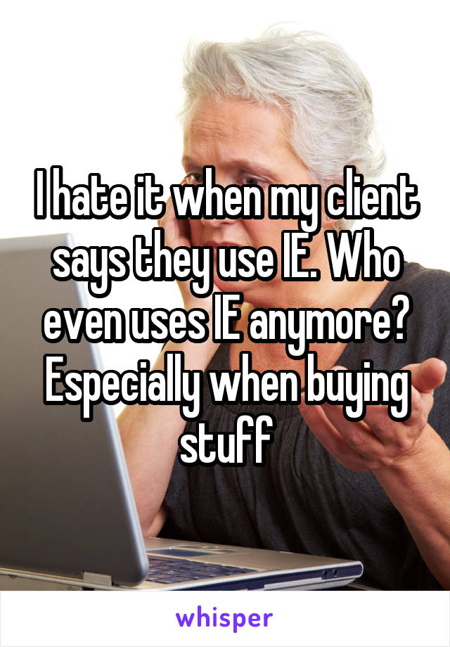 I hate it when my client says they use IE. Who even uses IE anymore? Especially when buying stuff